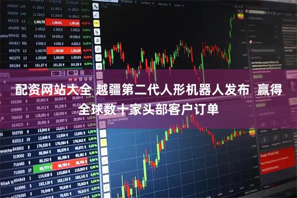 配资网站大全 越疆第二代人形机器人发布  赢得全球数十家头部客户订单