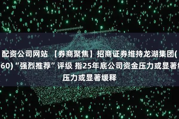 配资公司网站 【券商聚焦】招商证券维持龙湖集团(00960)“强烈推荐”评级 指25年底公司资金压力或显著缓释