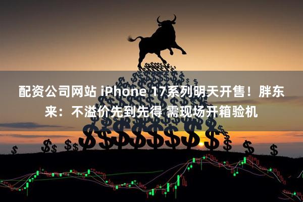 配资公司网站 iPhone 17系列明天开售！胖东来：不溢价先到先得 需现场开箱验机