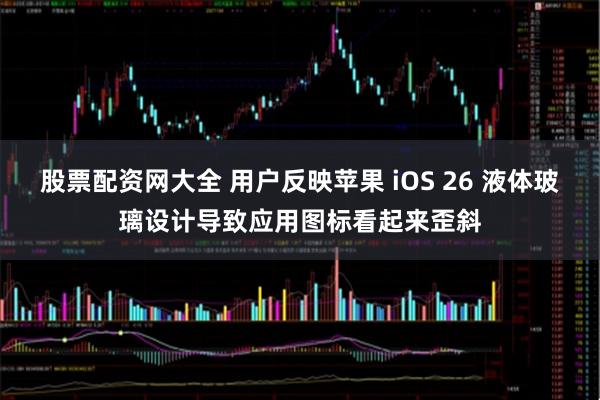 股票配资网大全 用户反映苹果 iOS 26 液体玻璃设计导致应用图标看起来歪斜