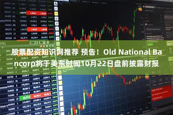 股票配资知识网推荐 预告！Old National Bancorp将于美东时间10月22日盘前披露财报