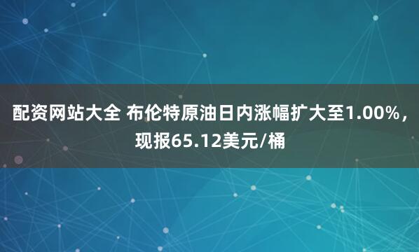 配资网站大全 布伦特原油日内涨幅扩大至1.00%，现报65.12美元/桶