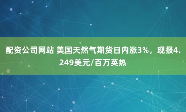 配资公司网站 美国天然气期货日内涨3%，现报4.249美元/百万英热
