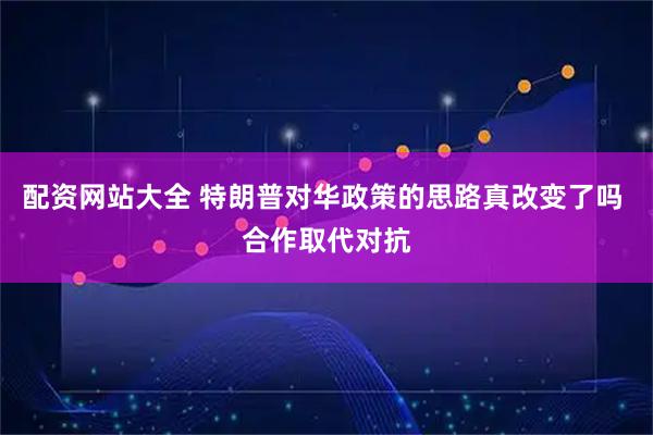 配资网站大全 特朗普对华政策的思路真改变了吗 合作取代对抗
