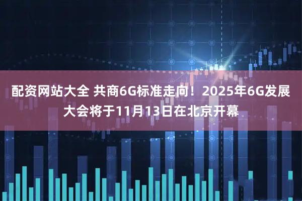 配资网站大全 共商6G标准走向！2025年6G发展大会将于11月13日在北京开幕