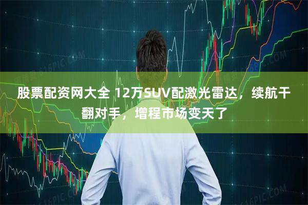 股票配资网大全 12万SUV配激光雷达，续航干翻对手，增程市场变天了