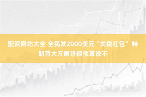 配资网站大全 全民发2000美元“关税红包” 特朗普大方画饼但预算说不