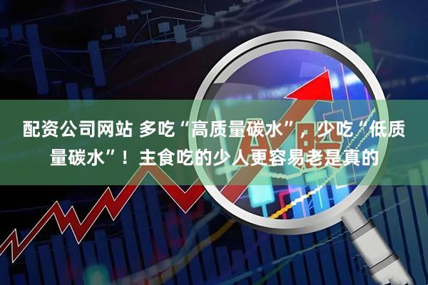 配资公司网站 多吃“高质量碳水”，少吃“低质量碳水”！主食吃的少人更容易老是真的