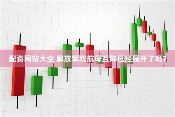 配资网站大全 解放军双航母互降已经展开了吗？