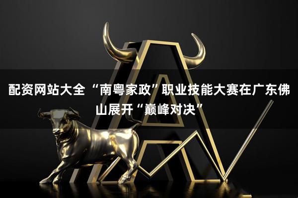 配资网站大全 “南粤家政”职业技能大赛在广东佛山展开“巅峰对决”