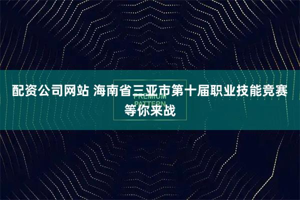 配资公司网站 海南省三亚市第十届职业技能竞赛等你来战