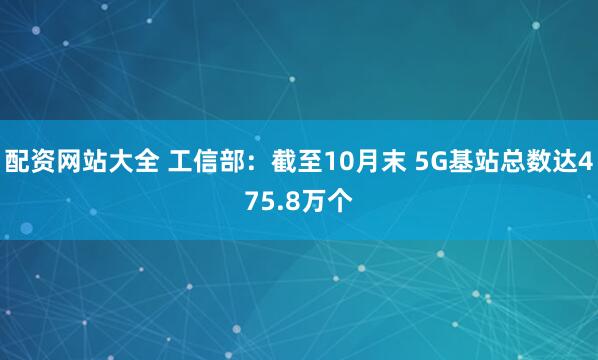 配资网站大全 工信部：截至10月末 5G基站总数达475.8万个