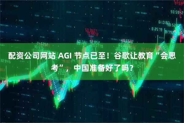 配资公司网站 AGI 节点已至！谷歌让教育“会思考”，中国准备好了吗？