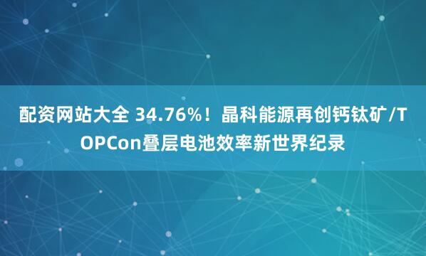 配资网站大全 34.76%!晶科能源再创钙钛矿/TOPCon叠层电池效率新世界纪录