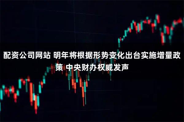 配资公司网站 明年将根据形势变化出台实施增量政策 中央财办权威发声