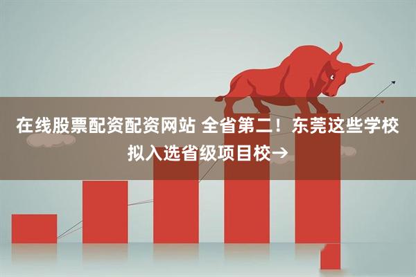 在线股票配资配资网站 全省第二!东莞这些学校拟入选省级项目校→