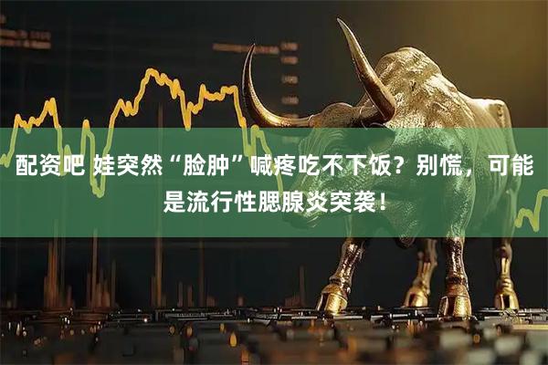 配资吧 娃突然“脸肿”喊疼吃不下饭？别慌，可能是流行性腮腺炎突袭！