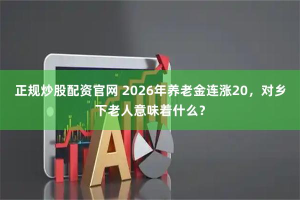 正规炒股配资官网 2026年养老金连涨20，对乡下老人意味着什么？