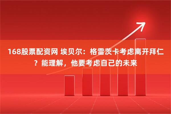 168股票配资网 埃贝尔：格雷茨卡考虑离开拜仁？能理解，他要考虑自己的未来