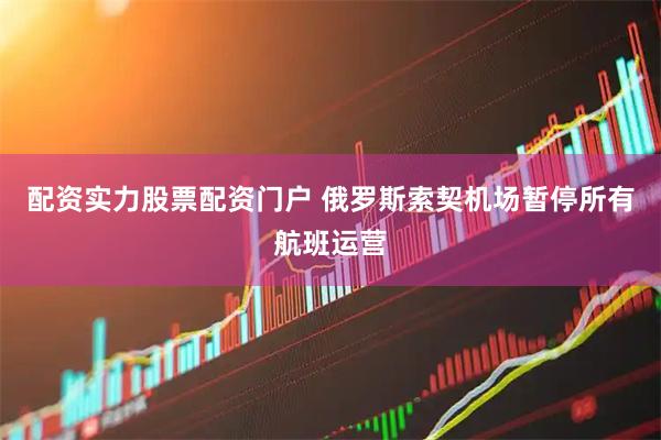 配资实力股票配资门户 俄罗斯索契机场暂停所有航班运营
