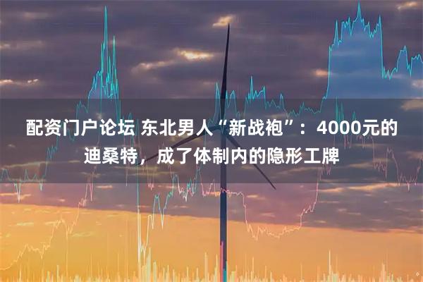 配资门户论坛 东北男人“新战袍”：4000元的迪桑特，成了体制内的隐形工牌