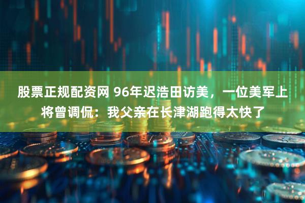 股票正规配资网 96年迟浩田访美，一位美军上将曾调侃：我父亲在长津湖跑得太快了
