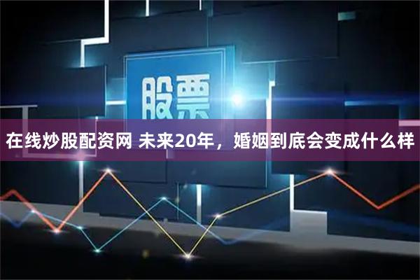 在线炒股配资网 未来20年,婚姻到底会变成什么样