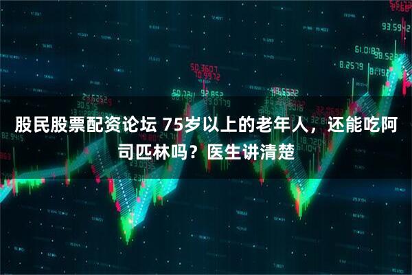 股民股票配资论坛 75岁以上的老年人，还能吃阿司匹林吗？医生讲清楚