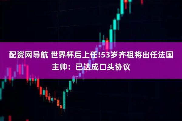 配资网导航 世界杯后上任!53岁齐祖将出任法国主帅：已达成口头协议
