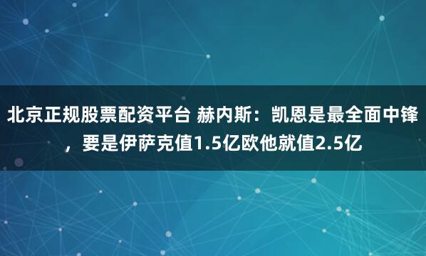 北京正规股票配资平台 赫内斯:凯恩是最全面中锋,要是伊萨克值1.5亿欧他就值2.5亿