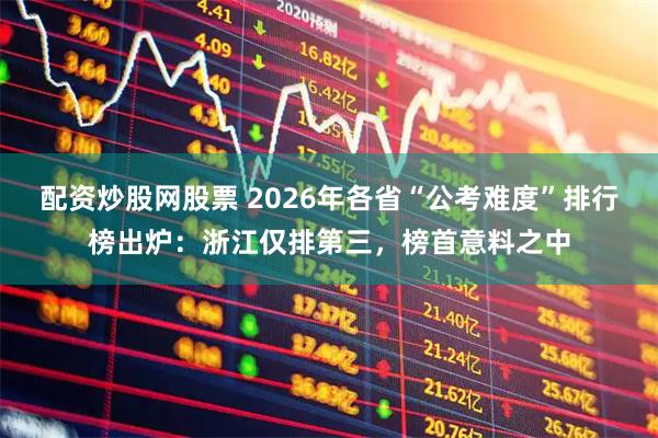 配资炒股网股票 2026年各省“公考难度”排行榜出炉:浙江仅排第三,榜首意料之中
