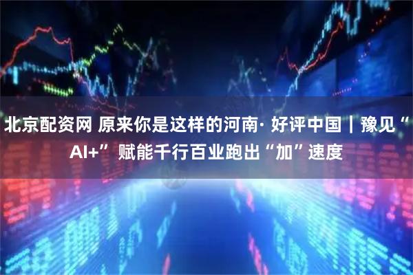 北京配资网 原来你是这样的河南· 好评中国|豫见“AI+” 赋能千行百业跑出“加”速度