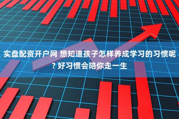 实盘配资开户网 想知道孩子怎样养成学习的习惯呢? 好习惯会陪你走一生
