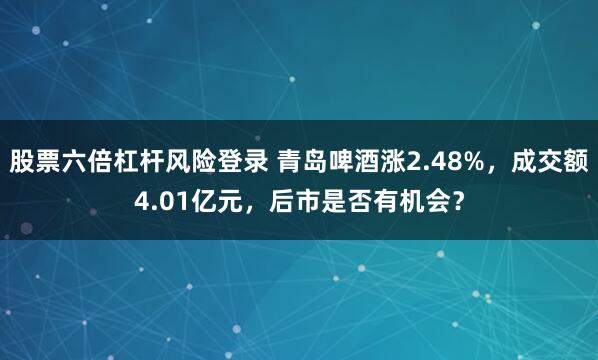 股票六倍杠杆风险登录 青岛啤酒涨2.48%,成交额4.01亿元,后市是否有机会?