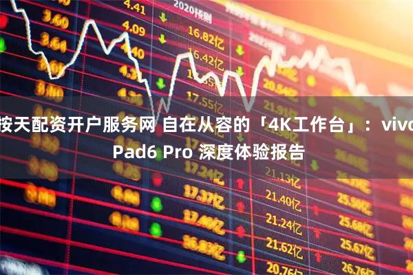 按天配资开户服务网 自在从容的「4K工作台」：vivo Pad6 Pro 深度体验报告