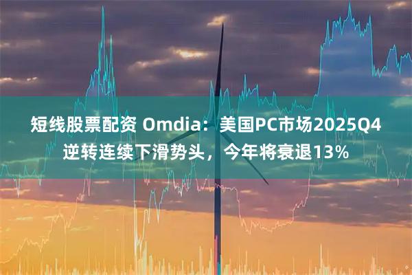 短线股票配资 Omdia：美国PC市场2025Q4逆转连续下滑势头，今年将衰退13%