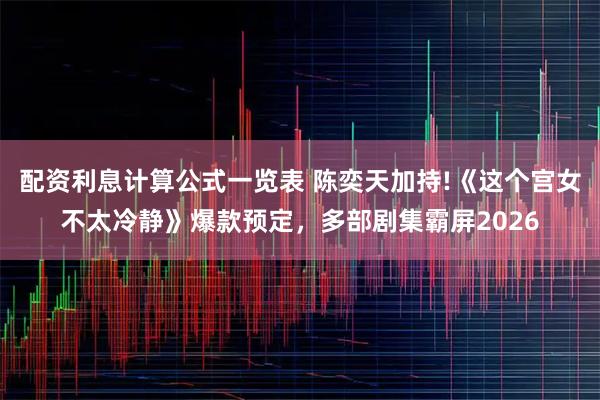 配资利息计算公式一览表 陈奕天加持!《这个宫女不太冷静》爆款预定，多部剧集霸屏2026