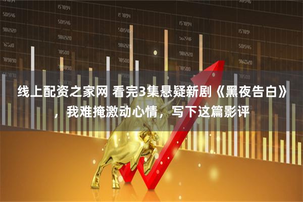 线上配资之家网 看完3集悬疑新剧《黑夜告白》，我难掩激动心情，写下这篇影评