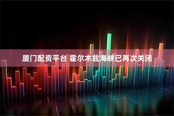 厦门配资平台 霍尔木兹海峡已再次关闭
