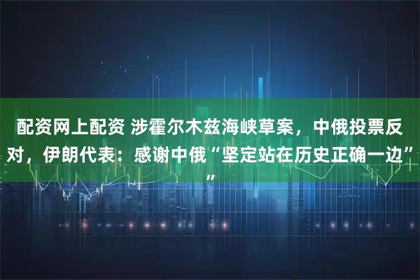配资网上配资 涉霍尔木兹海峡草案，中俄投票反对，伊朗代表：感谢中俄“坚定站在历史正确一边”