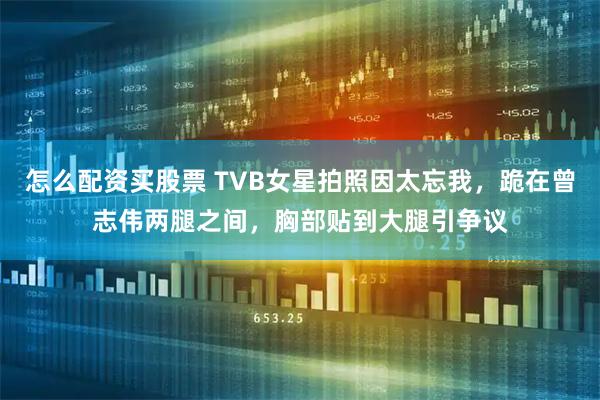 怎么配资买股票 TVB女星拍照因太忘我，跪在曾志伟两腿之间，胸部贴到大腿引争议