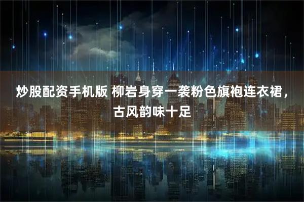 炒股配资手机版 柳岩身穿一袭粉色旗袍连衣裙，古风韵味十足