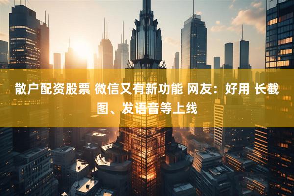 散户配资股票 微信又有新功能 网友：好用 长截图、发语音等上线
