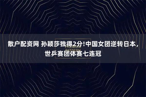 散户配资网 孙颖莎独得2分!中国女团逆转日本，世乒赛团体赛七连冠
