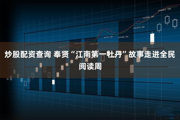 炒股配资查询 奉贤“江南第一牡丹”故事走进全民阅读周