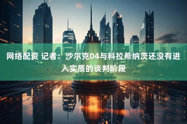 网络配资 记者:沙尔克04与科拉希纳茨还没有进入实质的谈判阶段