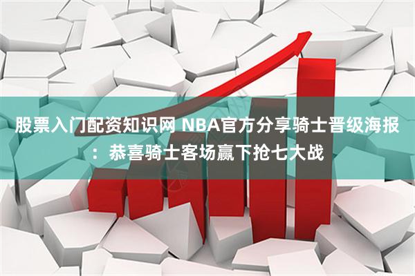 股票入门配资知识网 NBA官方分享骑士晋级海报：恭喜骑士客场赢下抢七大战
