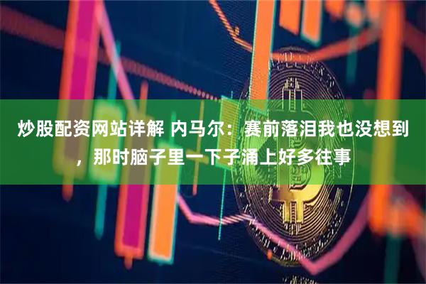 炒股配资网站详解 内马尔：赛前落泪我也没想到，那时脑子里一下子涌上好多往事