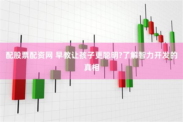 配股票配资网 早教让孩子更聪明?了解智力开发的真相