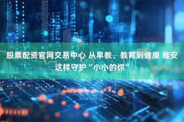 股票配资官网交易中心 从早教、教育到健康 雅安这样守护“小小的你”